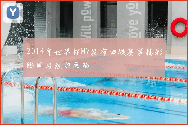 2014年世界杯MV发布回顾赛事精彩瞬间与经典画面