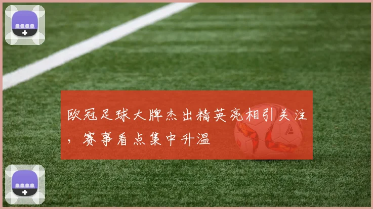 欧冠足球大牌杰出精英亮相引关注，赛事看点集中升温