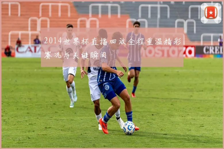 2014世界杯直播回放全程重温精彩赛况与关键瞬间