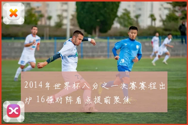 2014年世界杯八分之一决赛赛程出炉 16强对阵看点提前聚焦