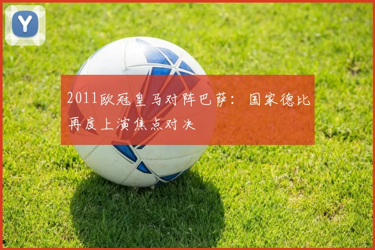 2011欧冠皇马对阵巴萨:国家德比再度上演焦点对决