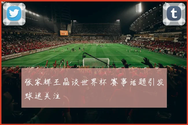 张家辉王晶谈世界杯 赛事话题引发球迷关注