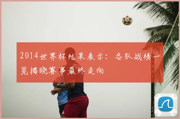 2014世界杯结果表示：各队战绩一览揭晓赛事最终走向