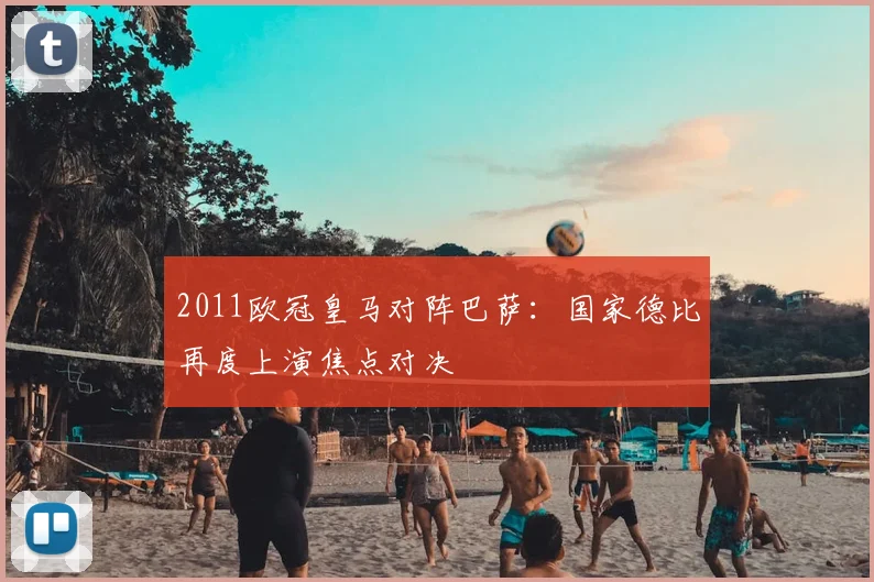 2011欧冠皇马对阵巴萨:国家德比再度上演焦点对决