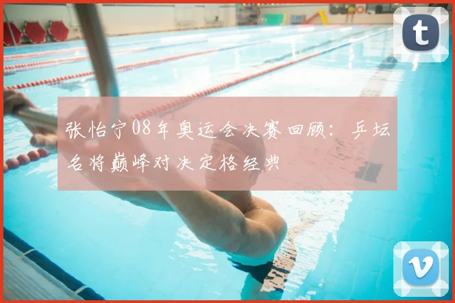 张怡宁08年奥运会决赛回顾：乒坛名将巅峰对决定格经典