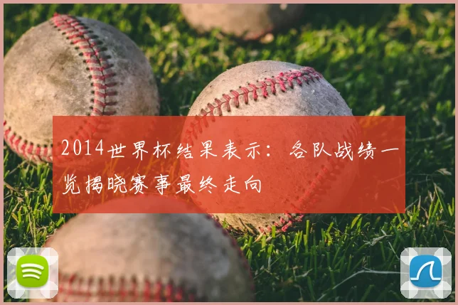 2014世界杯结果表示：各队战绩一览揭晓赛事最终走向